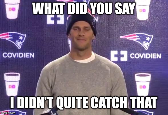Tom Brady | WHAT DID YOU SAY; I DIDN’T QUITE CATCH THAT | image tagged in tom brady | made w/ Imgflip meme maker