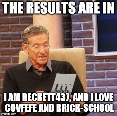Maury Lie Detector Meme | THE RESULTS ARE IN; I AM BECKETT437, AND I LOVE COVFEFE AND BRICK-SCHOOL | image tagged in memes,maury lie detector | made w/ Imgflip meme maker
