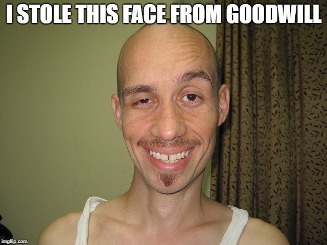 wierdo32 | I STOLE THIS FACE FROM GOODWILL | image tagged in wierdo32 | made w/ Imgflip meme maker