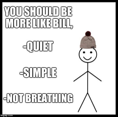 You should be more like Bill, | YOU SHOULD BE MORE LIKE BILL, -QUIET; -SIMPLE; -NOT BREATHING | image tagged in memes,be like bill,listen,perfect,literal meme,bill | made w/ Imgflip meme maker
