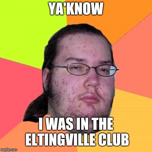 Butthurt Dweller Meme | YA'KNOW; I WAS IN THE ELTINGVILLE CLUB | image tagged in memes,butthurt dweller | made w/ Imgflip meme maker