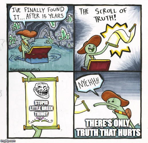 The Scroll Of Truth Meme | STUPID LITTLE GREEN THINGY; THERE'S ONLY TRUTH THAT HURTS | image tagged in memes,the scroll of truth | made w/ Imgflip meme maker