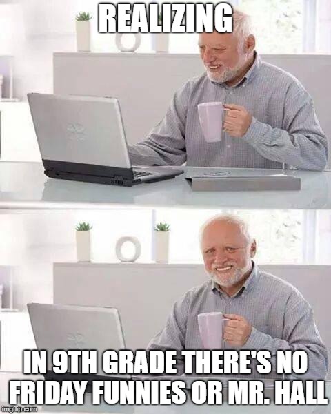 Hide the Pain Harold | REALIZING; IN 9TH GRADE THERE'S NO FRIDAY FUNNIES OR MR. HALL | image tagged in memes,hide the pain harold | made w/ Imgflip meme maker