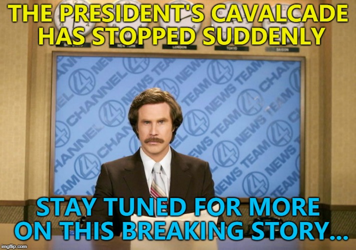 Don't touch that dial... :) | THE PRESIDENT'S CAVALCADE HAS STOPPED SUDDENLY; STAY TUNED FOR MORE ON THIS BREAKING STORY... | image tagged in this just in,memes,breaking news | made w/ Imgflip meme maker