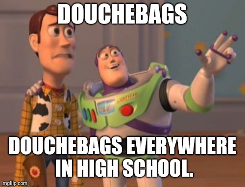 X, X Everywhere Meme | DOUCHEBAGS; DOUCHEBAGS EVERYWHERE IN HIGH SCHOOL. | image tagged in memes,x x everywhere | made w/ Imgflip meme maker