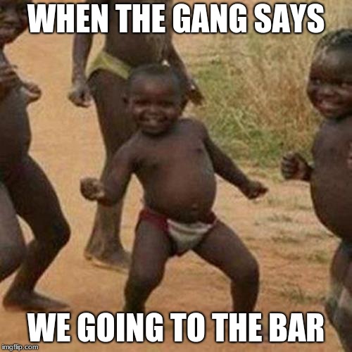 Third World Success Kid | WHEN THE GANG SAYS; WE GOING TO THE BAR | image tagged in memes,third world success kid | made w/ Imgflip meme maker