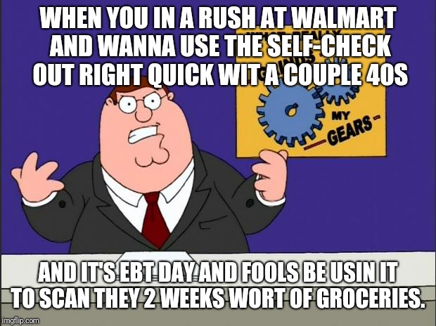  It's da first of da month. | WHEN YOU IN A RUSH AT WALMART AND WANNA USE THE SELF-CHECK OUT RIGHT QUICK WIT A COUPLE 40S; AND IT'S EBT DAY AND FOOLS BE USIN IT TO SCAN THEY 2 WEEKS WORT OF GROCERIES. | image tagged in grind my gears,ebt,beer,sarcasm | made w/ Imgflip meme maker