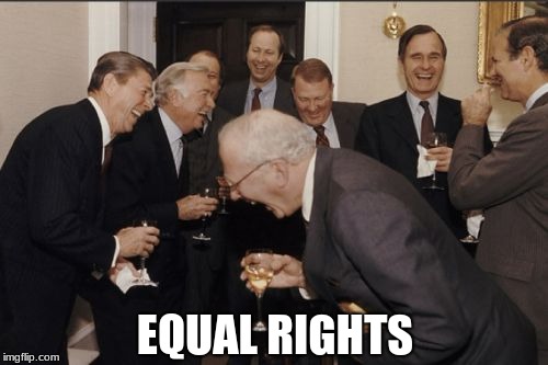 Laughing Men In Suits | EQUAL RIGHTS | image tagged in memes,laughing men in suits | made w/ Imgflip meme maker