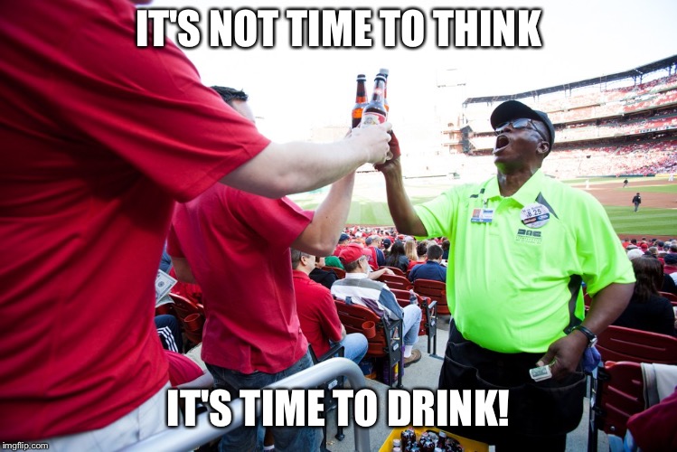 IT'S NOT TIME TO THINK; IT'S TIME TO DRINK! | image tagged in beer man | made w/ Imgflip meme maker
