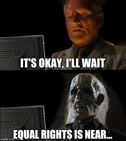 I'll Just Wait Here Meme | IT'S OKAY, I'LL WAIT; EQUAL RIGHTS IS NEAR... | image tagged in memes,ill just wait here | made w/ Imgflip meme maker