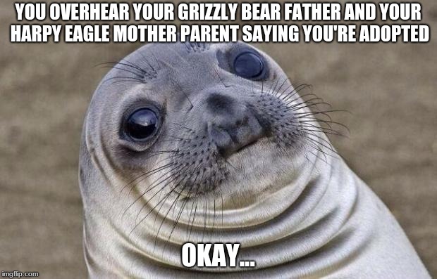 Awkward Moment Sealion Meme | YOU OVERHEAR YOUR GRIZZLY BEAR FATHER AND YOUR HARPY EAGLE MOTHER PARENT SAYING YOU'RE ADOPTED; OKAY... | image tagged in memes,awkward moment sealion | made w/ Imgflip meme maker