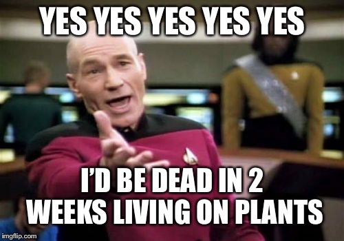 Picard Wtf Meme | YES YES YES YES YES I’D BE DEAD IN 2 WEEKS LIVING ON PLANTS | image tagged in memes,picard wtf | made w/ Imgflip meme maker