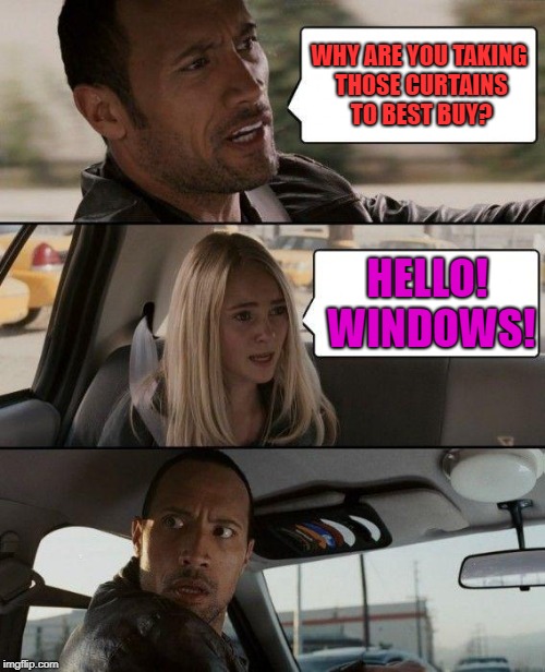 The Rock Driving Meme | WHY ARE YOU TAKING THOSE CURTAINS TO BEST BUY? HELLO! WINDOWS! | image tagged in memes,the rock driving | made w/ Imgflip meme maker