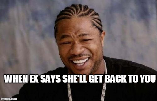 Yo Dawg Heard You Meme | WHEN EX SAYS SHE'LL GET BACK TO YOU | image tagged in memes,yo dawg heard you | made w/ Imgflip meme maker