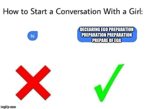 how to start a conversation with a girl (add text or image) | DECEARING EGO PREPARATION PREPARATION PREPARATION PREPARE OF EGG | image tagged in how to start a conversation with a girl add text or image | made w/ Imgflip meme maker
