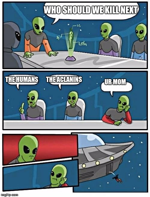 Alien Meeting Suggestion Meme | WHO SHOULD WE KILL NEXT; THE HUMANS; THE ACLANINS; UR MOM | image tagged in memes,alien meeting suggestion | made w/ Imgflip meme maker