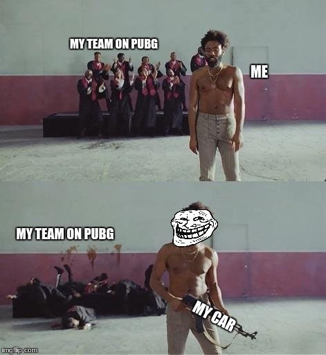 This Is America Donald Glover | MY TEAM ON PUBG; ME; MY TEAM ON PUBG; MY CAR | image tagged in this is america donald glover | made w/ Imgflip meme maker