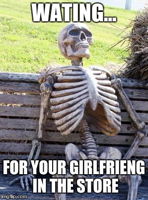 Waiting Skeleton Meme | WATING... FOR YOUR GIRLFRIENG IN THE STORE | image tagged in memes,waiting skeleton | made w/ Imgflip meme maker