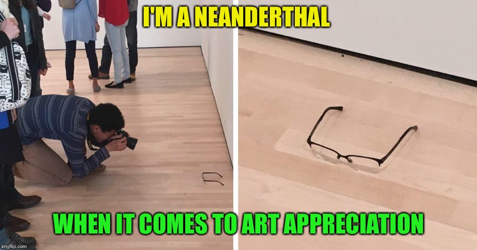 I'd like to see more of this exhibit though. | I'M A NEANDERTHAL; WHEN IT COMES TO ART APPRECIATION | image tagged in art,glasses,memes,funny | made w/ Imgflip meme maker