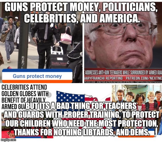 GUNS PROTECT MONEY, POLITICIANS, CELEBRITIES, AND AMERICA. BUT ITS A BAD THING FOR TEACHERS AND GUARDS WITH PROPER TRAINING, TO PROTECT OUR CHILDREN WHO NEED THE MOST PROTECTION, THANKS FOR NOTHING LIBTARDS, AND DEMS. | image tagged in the truth | made w/ Imgflip meme maker