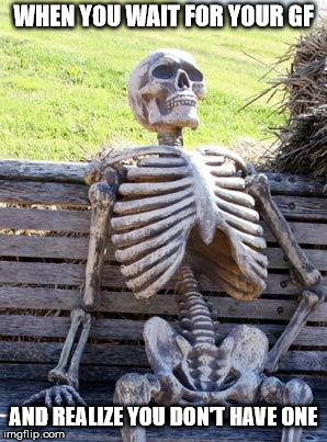 Waiting Skeleton | WHEN YOU WAIT FOR YOUR GF; AND REALIZE YOU DON'T HAVE ONE | image tagged in memes,waiting skeleton | made w/ Imgflip meme maker