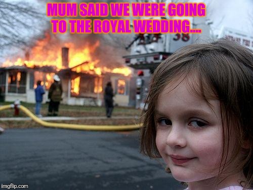Disaster Girl | MUM SAID WE WERE GOING TO THE ROYAL WEDDING.... | image tagged in memes,disaster girl | made w/ Imgflip meme maker