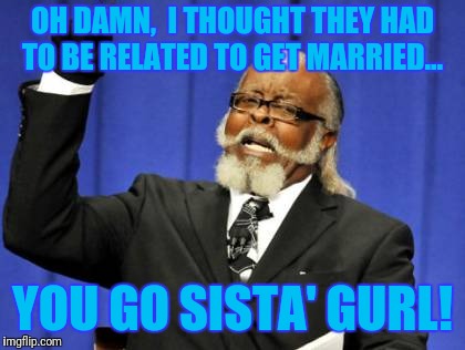 Too Damn High Meme | OH DAMN,  I THOUGHT THEY HAD TO BE RELATED TO GET MARRIED... YOU GO SISTA' GURL! | image tagged in memes,too damn high | made w/ Imgflip meme maker