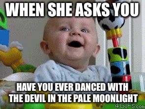 Yikes | WHEN SHE ASKS YOU; HAVE YOU EVER DANCED WITH THE DEVIL IN THE PALE MOONLIGHT | image tagged in yikes | made w/ Imgflip meme maker