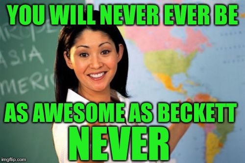 Teacher | YOU WILL NEVER EVER BE AS AWESOME AS BECKETT NEVER | image tagged in teacher | made w/ Imgflip meme maker