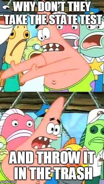 Put It Somewhere Else Patrick Meme | WHY DON'T THEY TAKE THE STATE TEST; AND THROW IT IN THE TRASH | image tagged in memes,put it somewhere else patrick | made w/ Imgflip meme maker