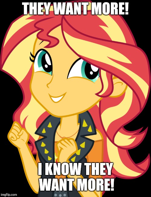She's coming to get more! | THEY WANT MORE! I KNOW THEY WANT MORE! | image tagged in memes,my little pony,sunset shimmer,a little something | made w/ Imgflip meme maker