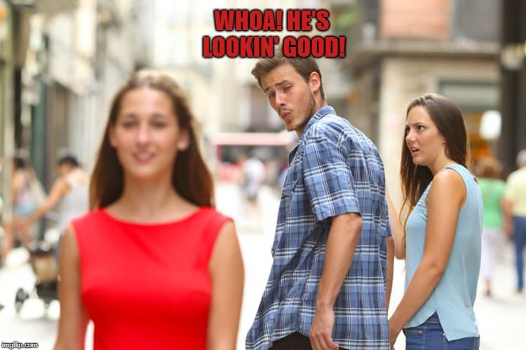 Distracted Boyfriend Meme | WHOA! HE'S LOOKIN' GOOD! | image tagged in memes,distracted boyfriend | made w/ Imgflip meme maker