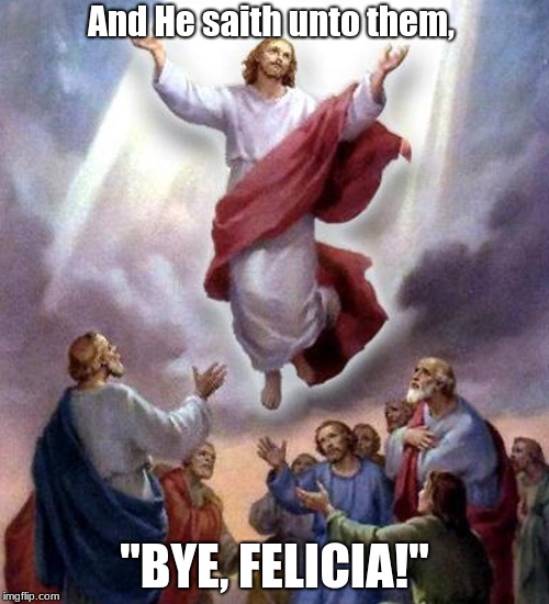 Jesus Ascension | And He saith unto them, "BYE, FELICIA!" | image tagged in jesus ascension | made w/ Imgflip meme maker