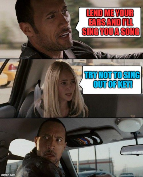 I get by with a little help from people who don't know I can't sing.  | LEND ME YOUR EARS AND I'LL SING YOU A SONG; TRY NOT TO SING OUT OF KEY! | image tagged in memes,the rock driving,nixieknox,i get by with a little help,from my friends | made w/ Imgflip meme maker