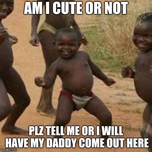 Third World Success Kid Meme | AM I CUTE OR NOT; PLZ TELL ME OR I WILL HAVE MY DADDY COME OUT HERE | image tagged in memes,third world success kid | made w/ Imgflip meme maker