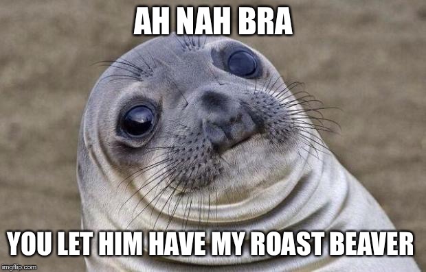 Awkward Moment Sealion Meme | AH NAH BRA; YOU LET HIM HAVE MY ROAST BEAVER | image tagged in memes,awkward moment sealion | made w/ Imgflip meme maker