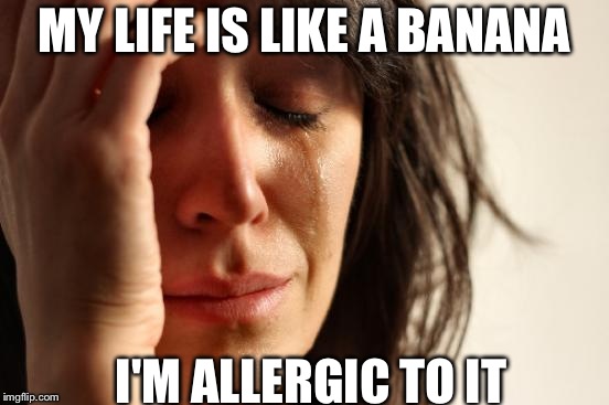 First World Problems Meme | MY LIFE IS LIKE A BANANA; I'M ALLERGIC TO IT | image tagged in memes,first world problems | made w/ Imgflip meme maker