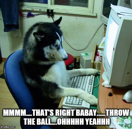 I Have No Idea What I Am Doing Meme | MMMM....THAT'S RIGHT BABAY......THROW THE BALL....OHHHHH YEAHHH | image tagged in memes,i have no idea what i am doing | made w/ Imgflip meme maker