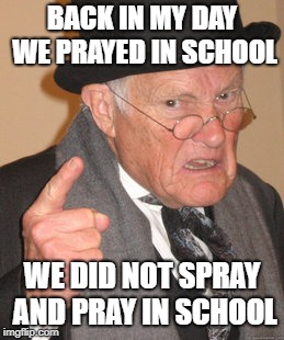 You have a greater chance of dying as an american student, than a passenger on an airplane | BACK IN MY DAY WE PRAYED IN SCHOOL; WE DID NOT SPRAY AND PRAY IN SCHOOL | image tagged in memes,back in my day,funny | made w/ Imgflip meme maker