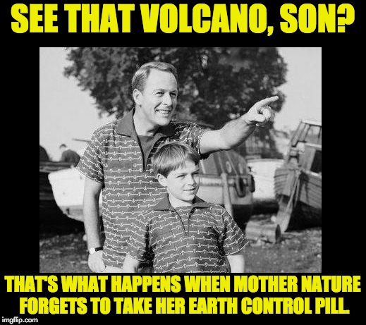 look son 2 | SEE THAT VOLCANO, SON? THAT'S WHAT HAPPENS WHEN MOTHER NATURE FORGETS TO TAKE HER EARTH CONTROL PILL. | image tagged in look son 2 | made w/ Imgflip meme maker