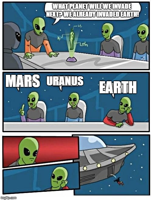 Alien Meeting Suggestion Meme | WHAT PLANET WILL WE INVADE NEXT? WE ALREADY INVADED EARTH! MARS; URANUS; EARTH | image tagged in memes,alien meeting suggestion | made w/ Imgflip meme maker
