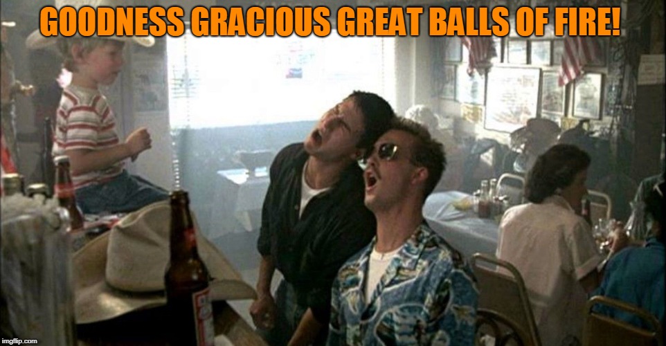 top gun | GOODNESS GRACIOUS GREAT BALLS OF FIRE! | image tagged in top gun | made w/ Imgflip meme maker