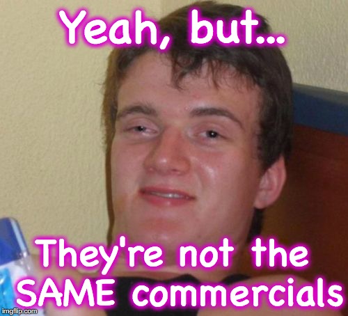 10 Guy Meme | Yeah, but... They're not the SAME commercials | image tagged in memes,10 guy | made w/ Imgflip meme maker