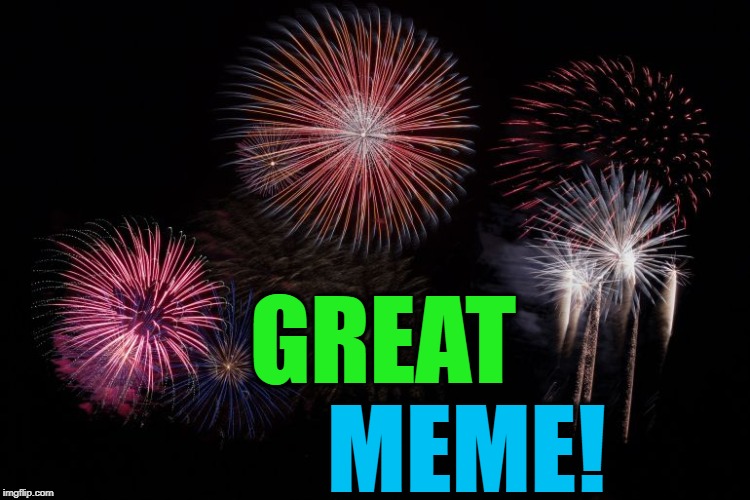 GREAT MEME! | image tagged in fireworks | made w/ Imgflip meme maker