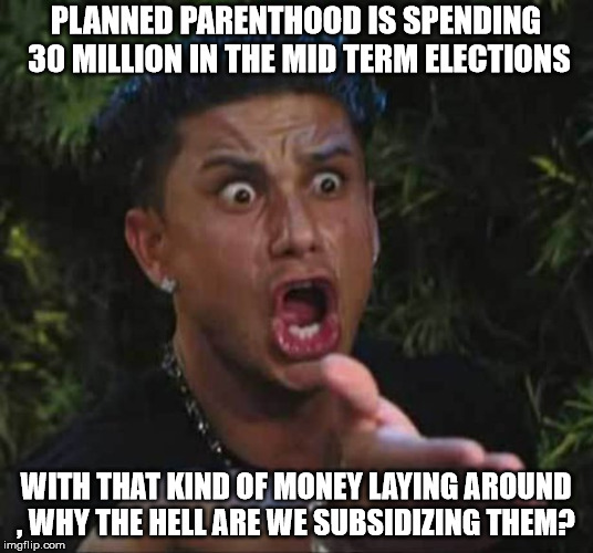 how to really buy politicians.  | PLANNED PARENTHOOD IS SPENDING 30 MILLION IN THE MID TERM ELECTIONS; WITH THAT KIND OF MONEY LAYING AROUND , WHY THE HELL ARE WE SUBSIDIZING THEM? | image tagged in jersey shore | made w/ Imgflip meme maker
