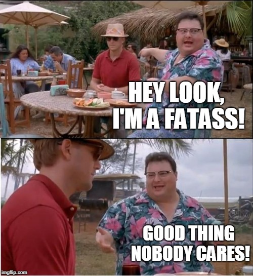 See Nobody Cares Meme | HEY LOOK, I'M A FATASS! GOOD THING NOBODY CARES! | image tagged in memes,see nobody cares | made w/ Imgflip meme maker