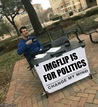 Change my mind  | IMGFLIP IS FOR POLITICS | image tagged in change my mind | made w/ Imgflip meme maker