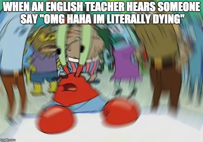 Mr Krabs Blur Meme Meme | WHEN AN ENGLISH TEACHER HEARS SOMEONE SAY "OMG HAHA IM LITERALLY DYING" | image tagged in memes,mr krabs blur meme | made w/ Imgflip meme maker