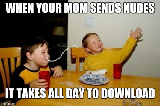 WHEN YOUR MOM SENDS NUDES IT TAKES ALL DAY TO DOWNLOAD | made w/ Imgflip meme maker