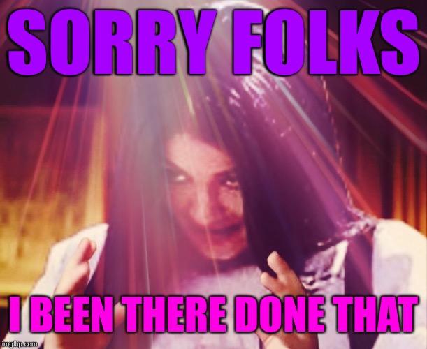 Mima morning | SORRY FOLKS I BEEN THERE DONE THAT | image tagged in mima morning | made w/ Imgflip meme maker